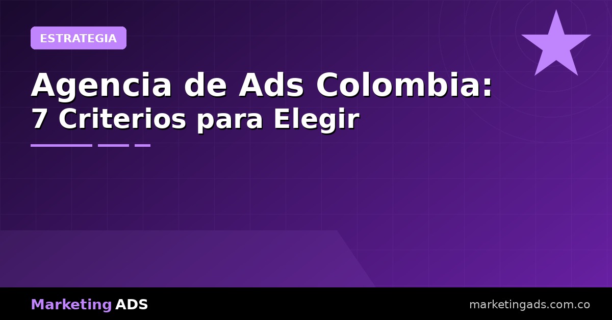 Agencia de Ads Colombia: 7 Criterios para No Perder Tu Presupuesto con la Agencia Equivocada