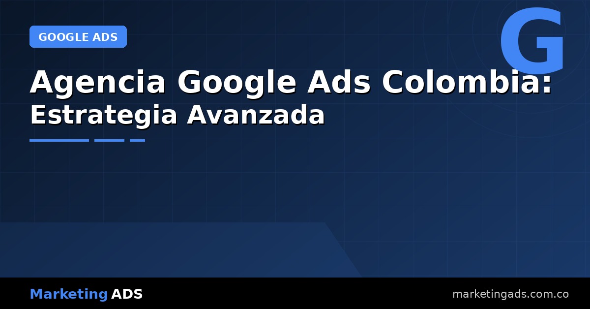 Agencia Google Ads Colombia: Estrategia Avanzada para Resultados que se Miden en Pesos