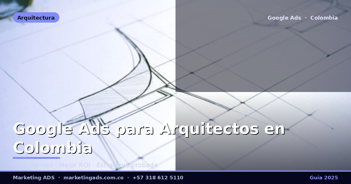 Google Ads para Arquitectos y Estudios de Arquitectura en Colombia: Guía Definitiva 2025