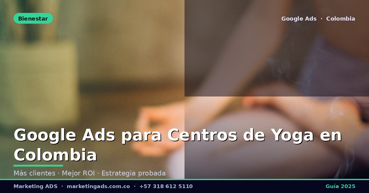 Google Ads para Centros de Yoga y Bienestar en Colombia: Guía Definitiva 2025