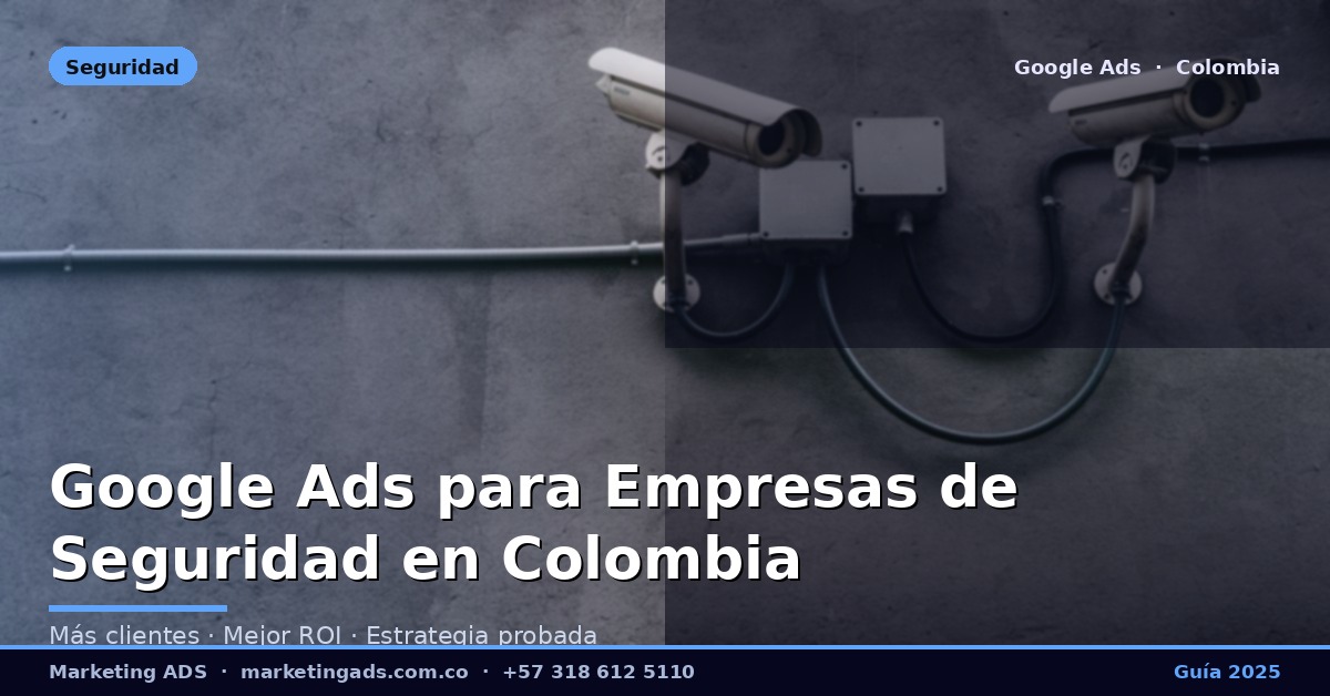 Google Ads para Empresas de Seguridad y Vigilancia en Colombia: Guía Definitiva 2025