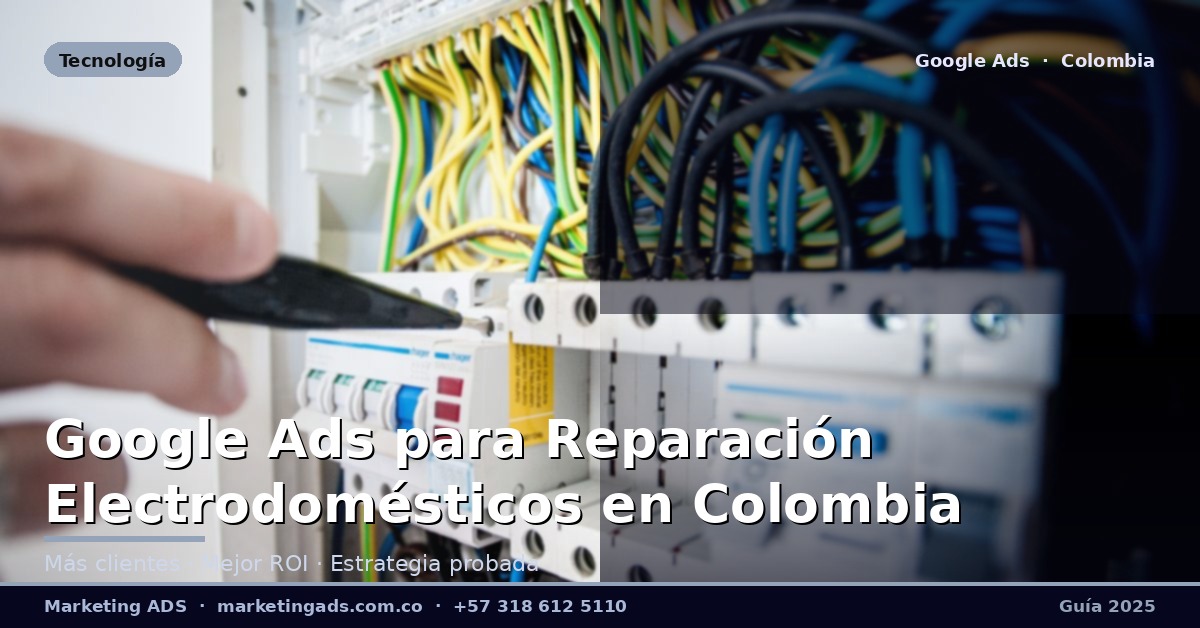 Google Ads para Talleres de Reparación de Electrodomésticos en Colombia: Guía Definitiva 2025